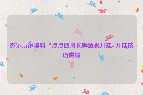 微乐玩家爆料“点点四川长牌透视开挂- 开挂技巧讲解