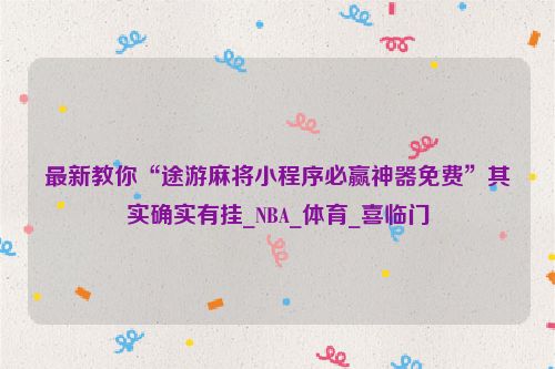 最新教你“途游麻将小程序必赢神器免费”其实确实有挂_NBA_体育_喜临门