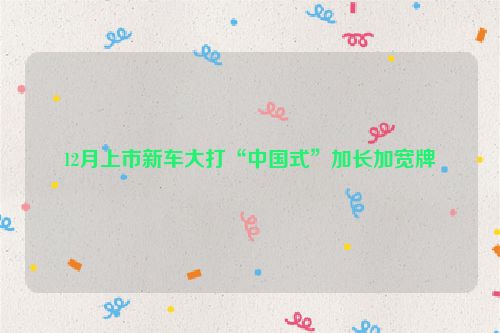 12月上市新车大打“中国式”加长加宽牌