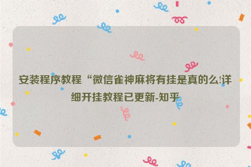 安装程序教程“微信雀神麻将有挂是真的么!详细开挂教程已更新-知乎