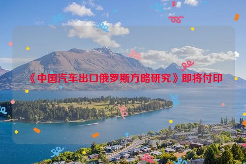 《中国汽车出口俄罗斯方略研究》即将付印