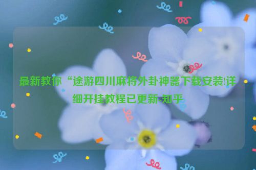 最新教你“途游四川麻将外卦神器下载安装!详细开挂教程已更新-知乎
