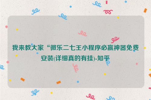 我来教大家“微乐二七王小程序必赢神器免费安装(详细真的有挂)-知乎