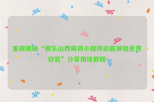 重磅揭秘“微乐山西麻将小程序必赢神器免费安装”分享用挂教程