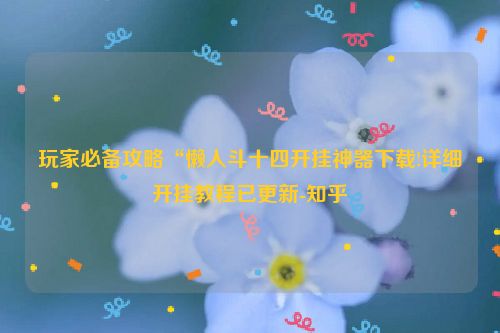 玩家必备攻略“懒人斗十四开挂神器下载!详细开挂教程已更新-知乎