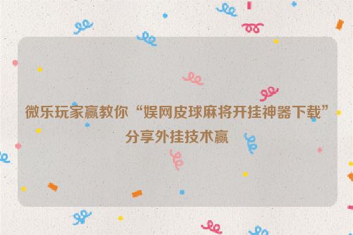 微乐玩家赢教你“娱网皮球麻将开挂神器下载”分享外挂技术赢