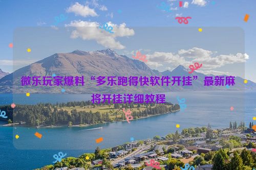 微乐玩家爆料“多乐跑得快软件开挂”最新麻将开挂详细教程