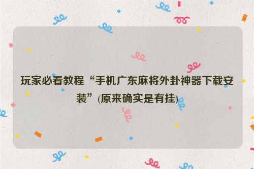 玩家必看教程“手机广东麻将外卦神器下载安装”(原来确实是有挂)