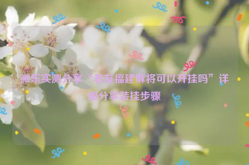 微乐实测分享“老友福建麻将可以开挂吗”详细分享装挂步骤
