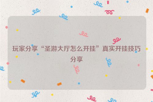 玩家分享“圣游大厅怎么开挂”真实开挂技巧分享