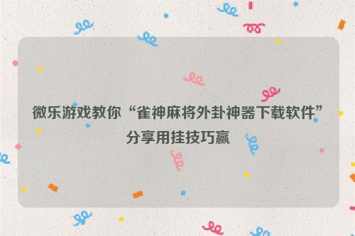 微乐游戏教你“雀神麻将外卦神器下载软件”分享用挂技巧赢