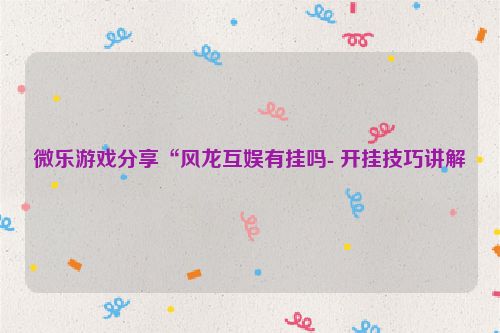 微乐游戏分享“风龙互娱有挂吗- 开挂技巧讲解
