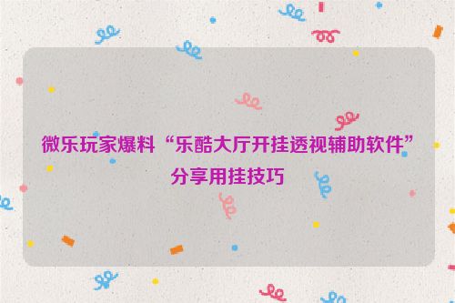 微乐玩家爆料“乐酷大厅开挂透视辅助软件”分享用挂技巧