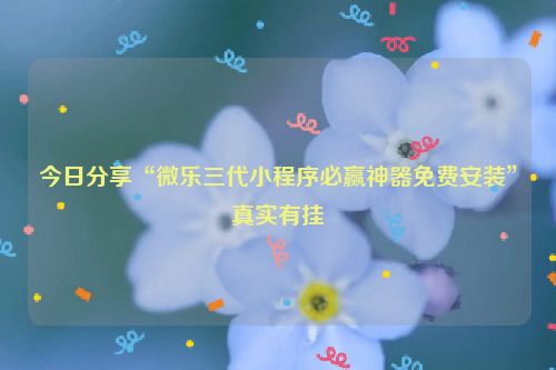 今日分享“微乐三代小程序必赢神器免费安装”真实有挂