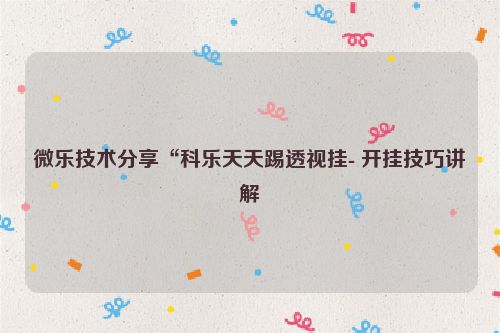微乐技术分享“科乐天天踢透视挂- 开挂技巧讲解