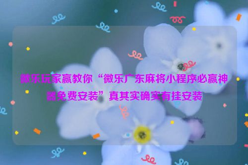 微乐玩家赢教你“微乐广东麻将小程序必赢神器免费安装”真其实确实有挂安装
