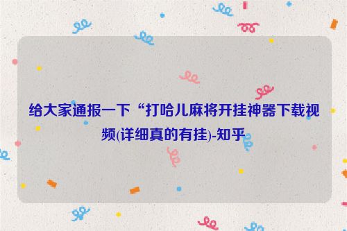 给大家通报一下“打哈儿麻将开挂神器下载视频(详细真的有挂)-知乎