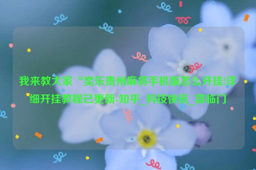 我来教大家“奕乐贵州麻将手机版怎么开挂!详细开挂教程已更新-知乎_科技快讯_喜临门