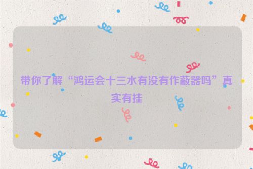 带你了解“鸿运会十三水有没有作蔽器吗”真实有挂