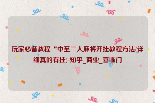玩家必备教程“中至二人麻将开挂教程方法(详细真的有挂)-知乎_商业_喜临门