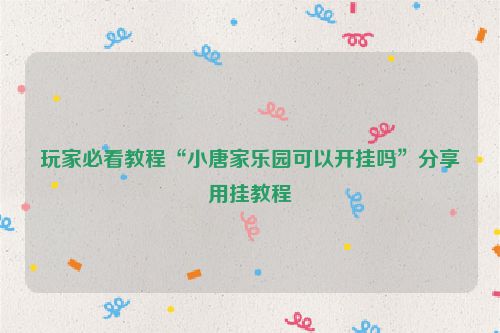 玩家必看教程“小唐家乐园可以开挂吗”分享用挂教程