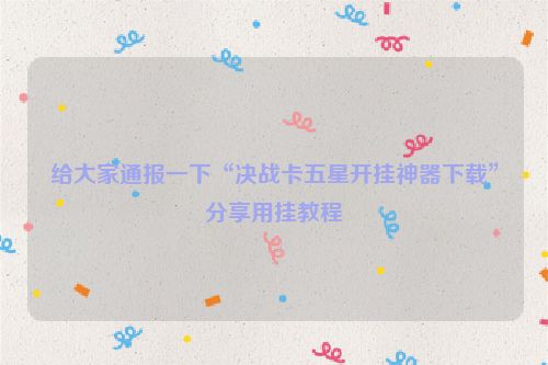 给大家通报一下“决战卡五星开挂神器下载”分享用挂教程