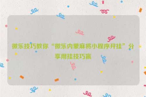 微乐技巧教你“微乐内蒙麻将小程序开挂”分享用挂技巧赢