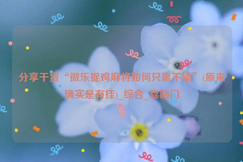 分享干货“微乐捉鸡麻将如何只赢不输”(原来确实是有挂)_综合_喜临门