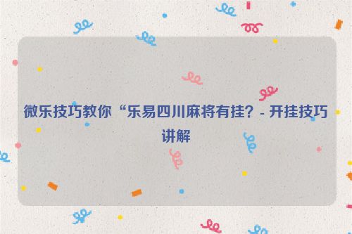 微乐技巧教你“乐易四川麻将有挂？- 开挂技巧讲解