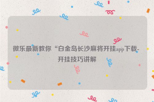 微乐最新教你“白金岛长沙麻将开挂app下载- 开挂技巧讲解