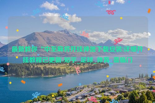 最新教你“中至麻将开挂神器下载安装!详细开挂教程已更新-知乎_足球_体育_喜临门