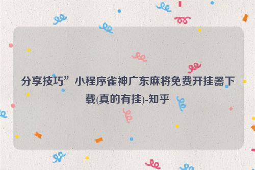 分享技巧”小程序雀神广东麻将免费开挂器下载(真的有挂)-知乎
