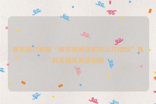 微乐技巧教你“微乐陕西挖坑可以开挂吗”真其实确实有挂安装