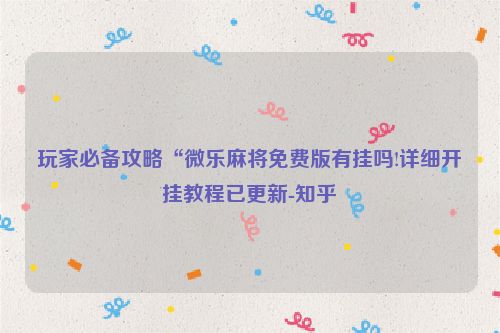 玩家必备攻略“微乐麻将免费版有挂吗!详细开挂教程已更新-知乎