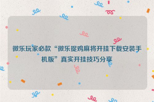 微乐玩家必款“微乐捉鸡麻将开挂下载安装手机版”真实开挂技巧分享