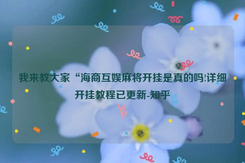 我来教大家“海商互娱麻将开挂是真的吗!详细开挂教程已更新-知乎