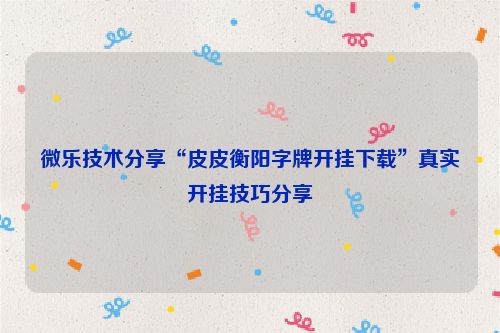 微乐技术分享“皮皮衡阳字牌开挂下载”真实开挂技巧分享