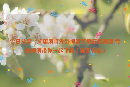 今日分享“大唐麻将外卦神器下载安装最新!专业师傅带你一起了解（确实有挂）