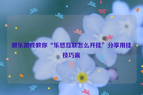微乐游戏教你“乐悠互联怎么开挂”分享用挂技巧赢