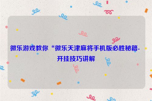 微乐游戏教你“微乐天津麻将手机版必胜秘籍- 开挂技巧讲解