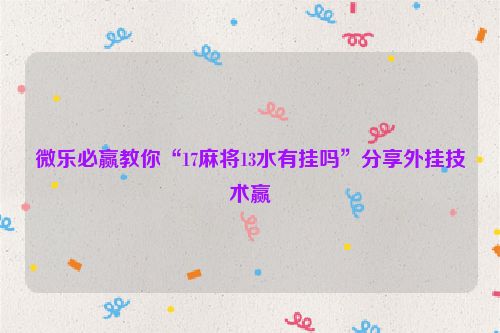 微乐必赢教你“17麻将13水有挂吗”分享外挂技术赢