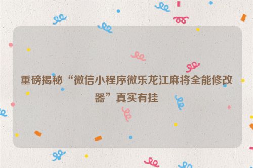 重磅揭秘“微信小程序微乐龙江麻将全能修改器”真实有挂