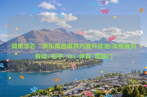 简单学会“微乐南昌麻将万能开挂器(详细真的有挂)-知乎_NBA_体育_喜临门