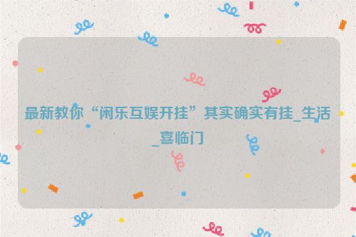 最新教你“闲乐互娱开挂”其实确实有挂_生活_喜临门