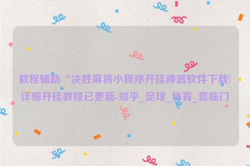 教程辅助“决胜麻将小程序开挂神器软件下载!详细开挂教程已更新-知乎_足球_体育_喜临门