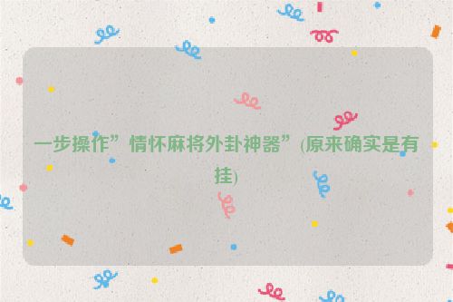 一步操作”情怀麻将外卦神器”(原来确实是有挂)