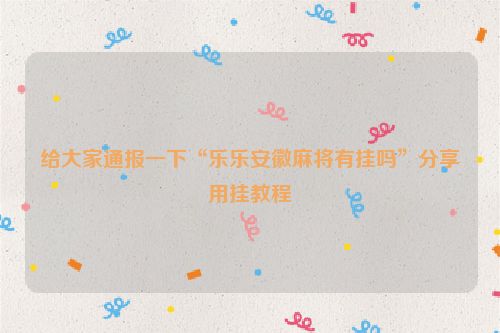 给大家通报一下“乐乐安徽麻将有挂吗”分享用挂教程