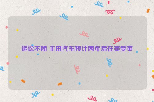 诉讼不断 丰田汽车预计两年后在美受审