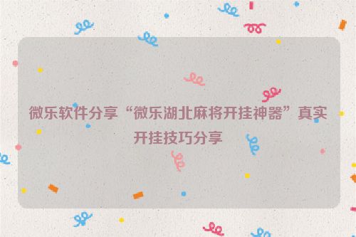 微乐软件分享“微乐湖北麻将开挂神器”真实开挂技巧分享