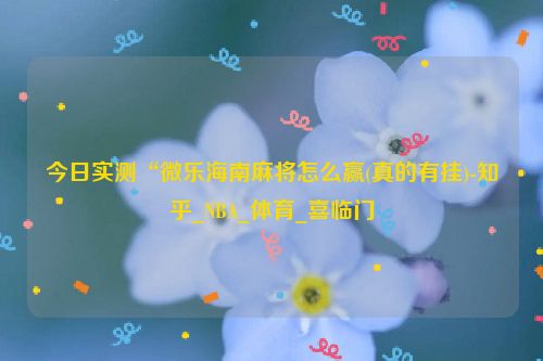 今日实测“微乐海南麻将怎么赢(真的有挂)-知乎_NBA_体育_喜临门
